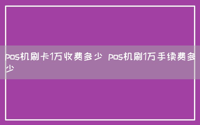 pos机刷卡1万收费多少 pos机刷1万手续费多少