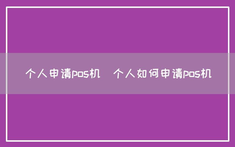 个人申请pos机(个人如何申请pos机)