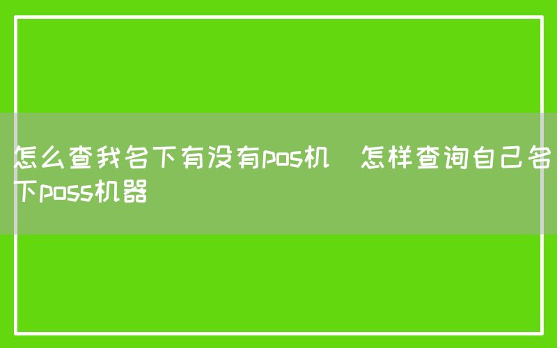 怎么查我名下有没有pos机(怎样查询自己名下poss机器)