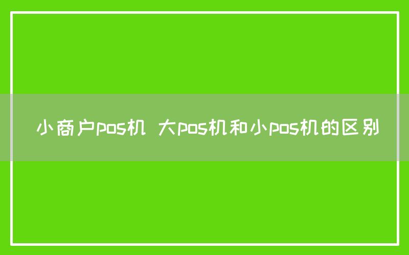 小商户pos机 大pos机和小pos机的区别