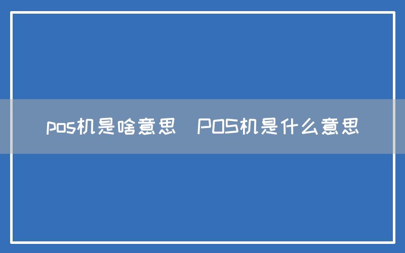 pos机是啥意思(POS机是什么意思)