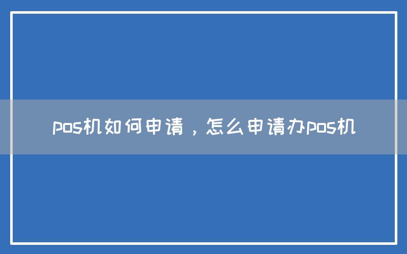 pos机如何申请，怎么申请办pos机