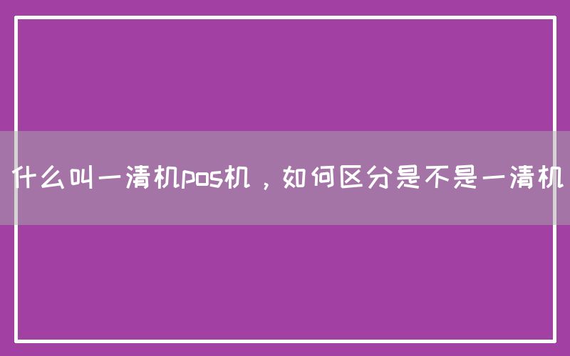 什么叫一清机pos机，如何区分是不是一清机