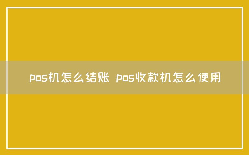 pos机怎么结账 pos收款机怎么使用