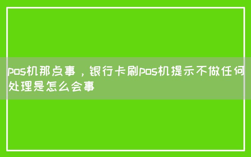 pos机那点事，银行卡刷pos机提示不做任何处理是怎么会事