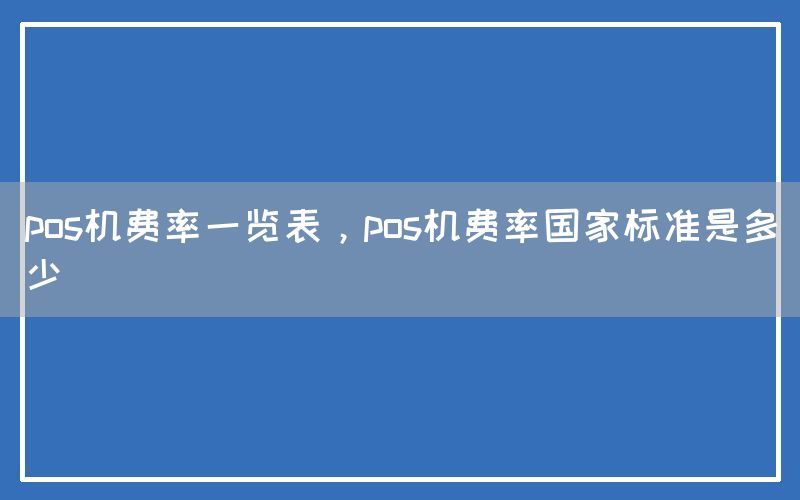 pos机费率一览表，pos机费率国家标准是多少