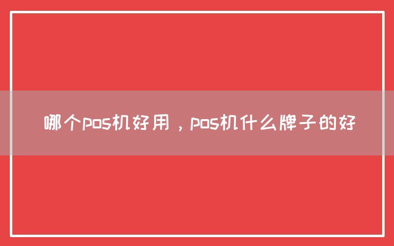 哪个pos机好用，pos机什么牌子的好