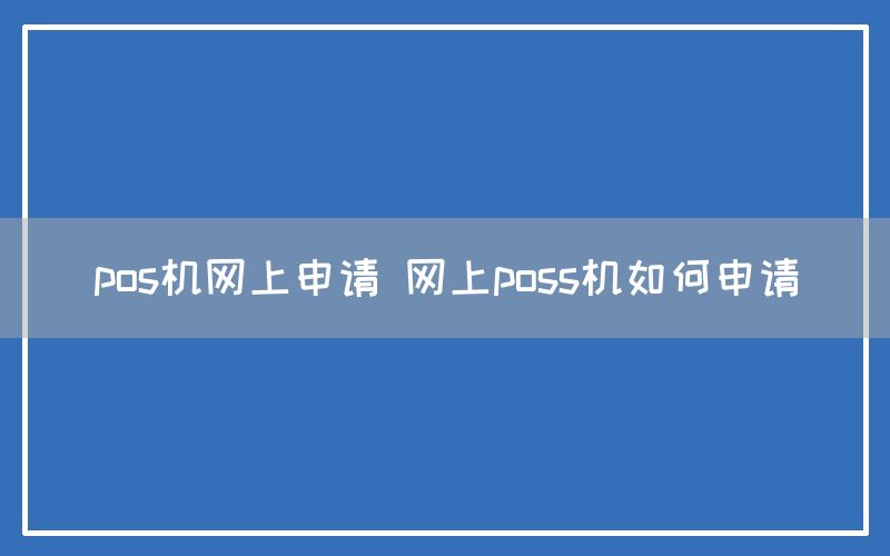 pos机网上申请 网上poss机如何申请(图1)