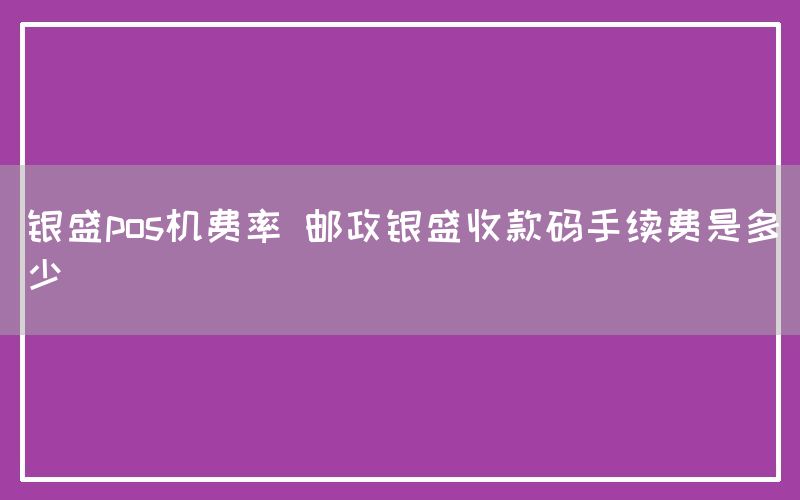 银盛pos机费率 邮政银盛收款码手续费是多少