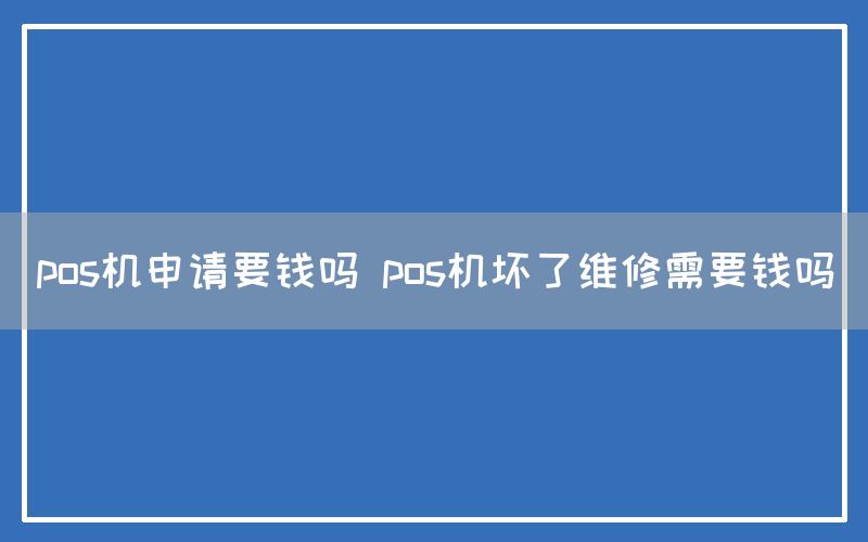 pos机申请要钱吗 pos机坏了维修需要钱吗