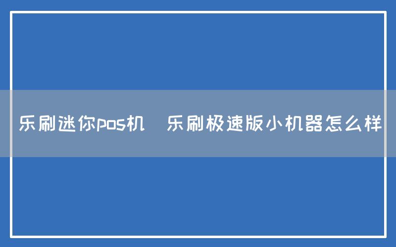 乐刷迷你pos机(乐刷极速版小机器怎么样)