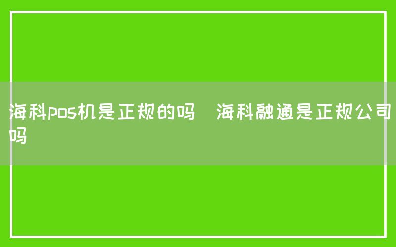 海科pos机是正规的吗(海科融通是正规公司吗)