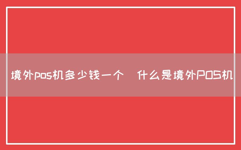 境外pos机多少钱一个(什么是境外POS机)