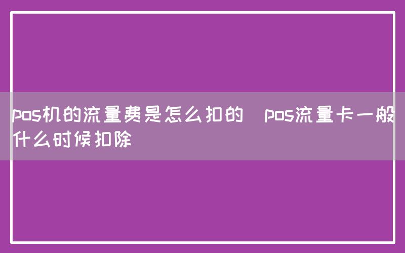 pos机的流量费是怎么扣的(pos流量卡一般什么时候扣除)