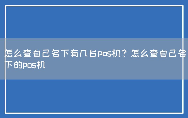 怎么查自己名下有几台pos机？怎么查自己名下的pos机