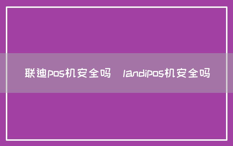 联迪pos机安全吗(landipos机安全吗)