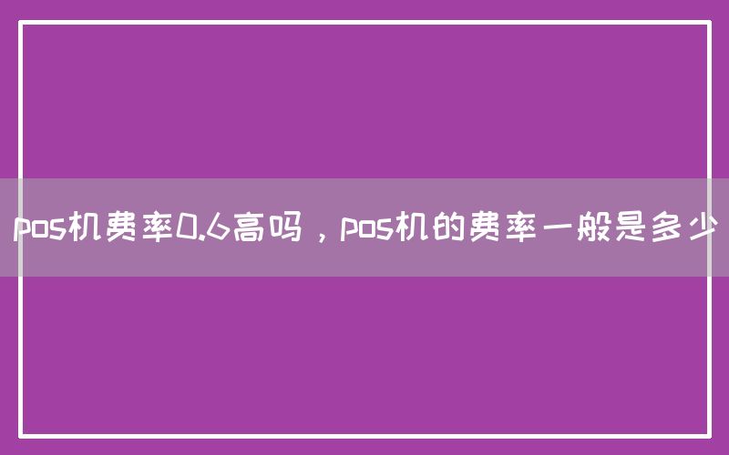 pos机费率0.6高吗，pos机的费率一般是多少