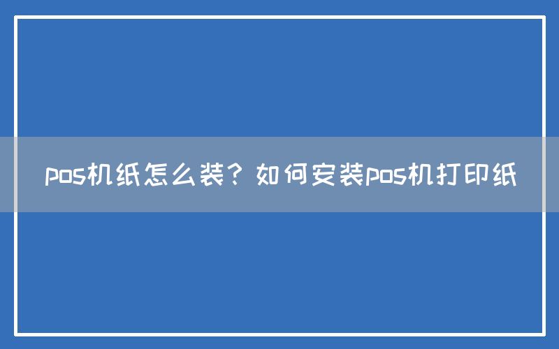 pos机纸怎么装？如何安装pos机打印纸