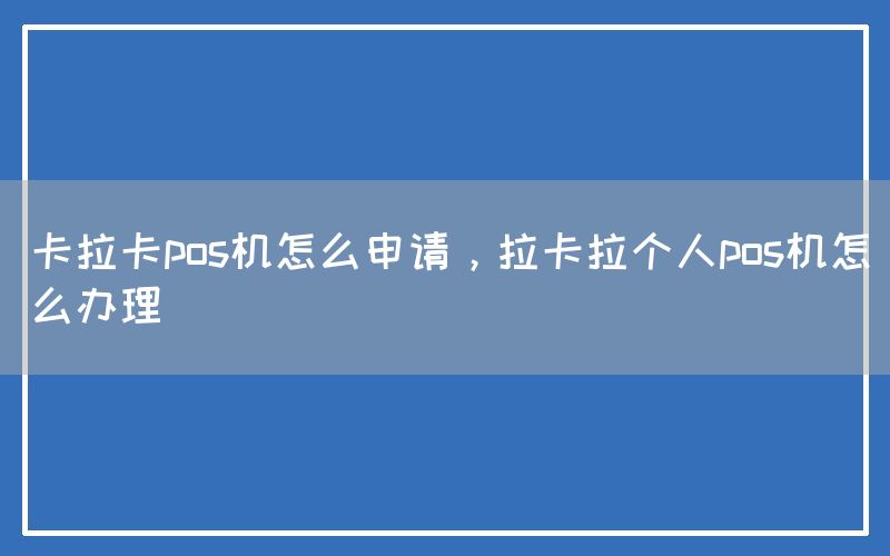 卡拉卡pos机怎么申请，拉卡拉个人pos机怎么办理