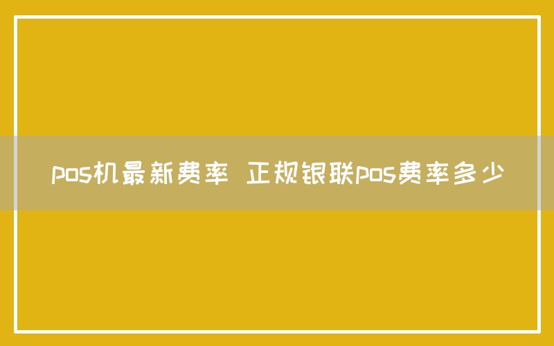 pos机最新费率 正规银联pos费率多少