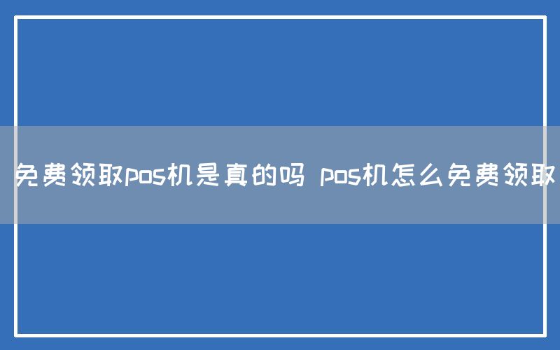 免费领取pos机是真的吗 pos机怎么免费领取