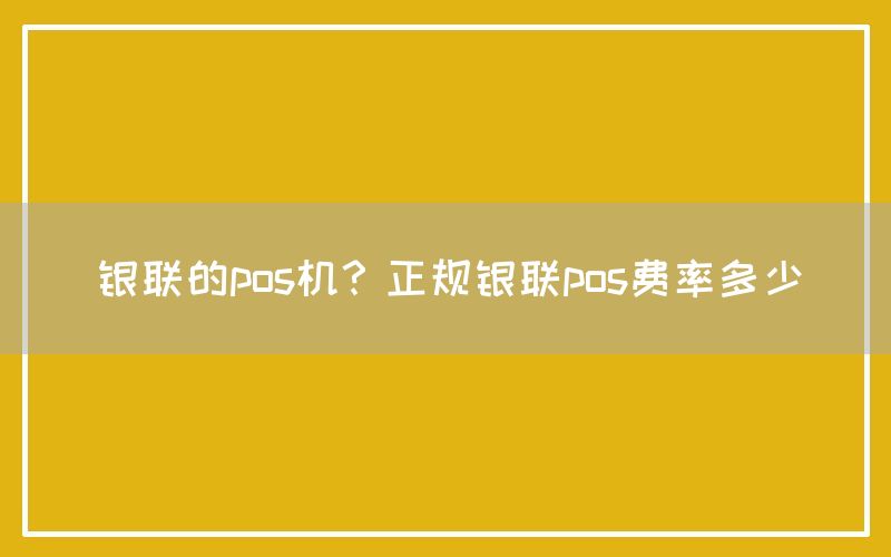 银联的pos机？正规银联pos费率多少