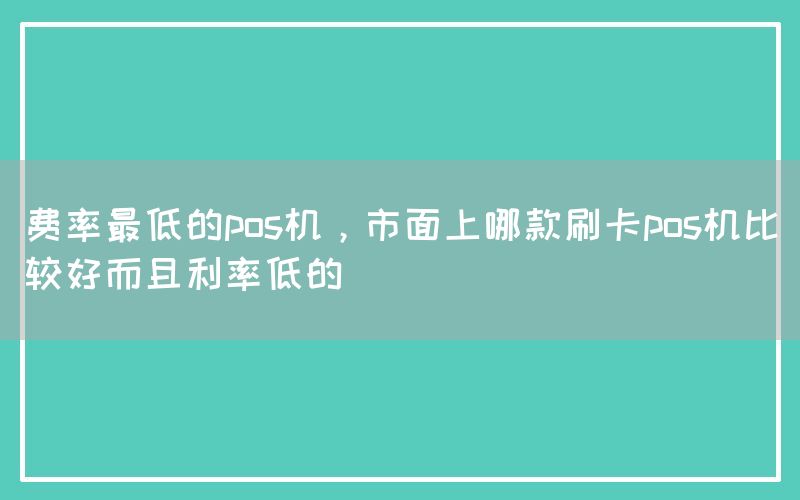 费率最低的pos机，市面上哪款刷卡pos机比较好而且利率低的