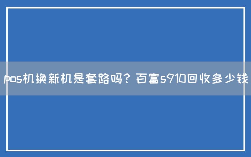 pos机换新机是套路吗？百富s910回收多少钱