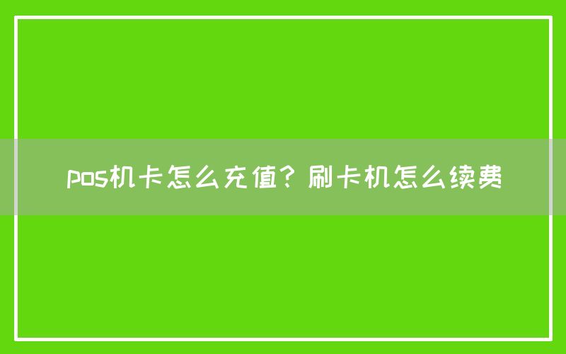 pos机卡怎么充值？刷卡机怎么续费