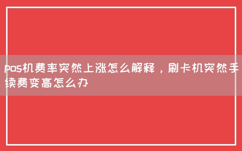 pos机费率突然上涨怎么解释，刷卡机突然手续费变高怎么办