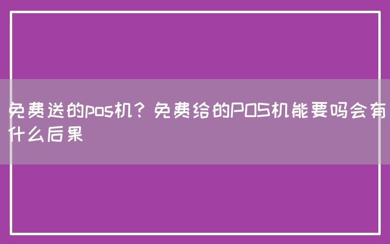 免费送的pos机？免费给的POS机能要吗会有什么后果