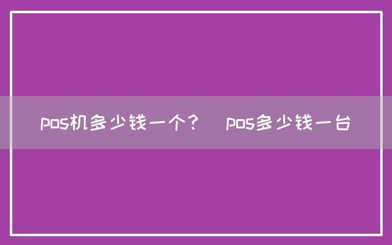 pos机多少钱一个？(pos多少钱一台)