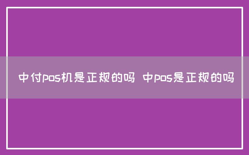 中付pos机是正规的吗 中pos是正规的吗