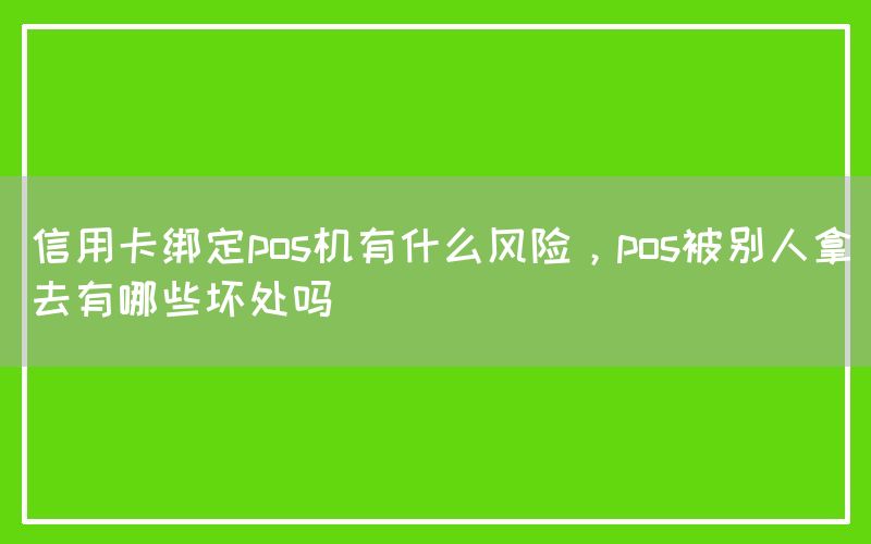 信用卡绑定pos机有什么风险，pos被别人拿去有哪些坏处吗