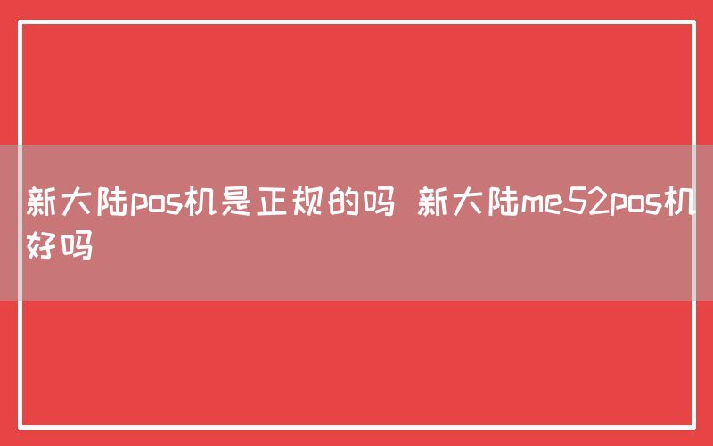 新大陆pos机是正规的吗 新大陆me52pos机好吗