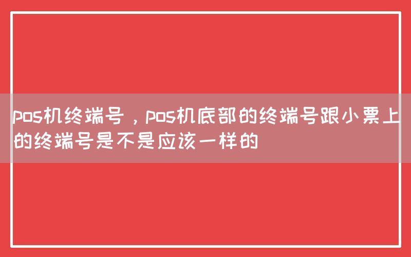 pos机终端号，pos机底部的终端号跟小票上的终端号是不是应该一样的