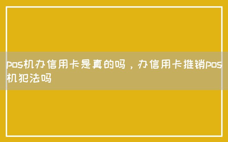 pos机办信用卡是真的吗，办信用卡推销pos机犯法吗(图1)