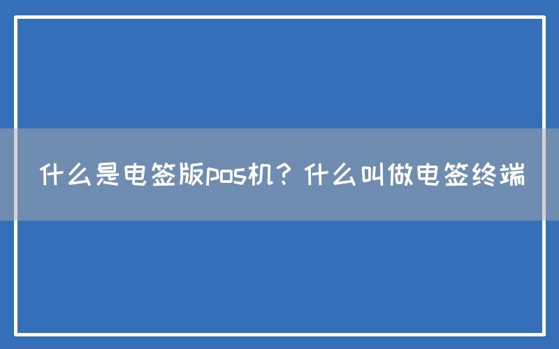 什么是电签版pos机？什么叫做电签终端