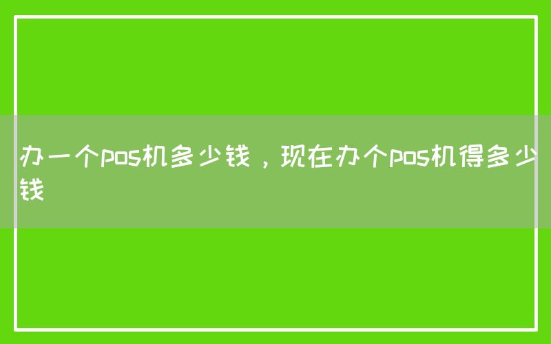 办一个pos机多少钱，现在办个pos机得多少钱