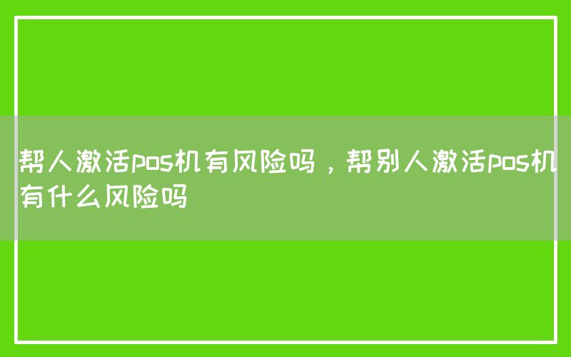 帮人激活pos机有风险吗，帮别人激活pos机有什么风险吗