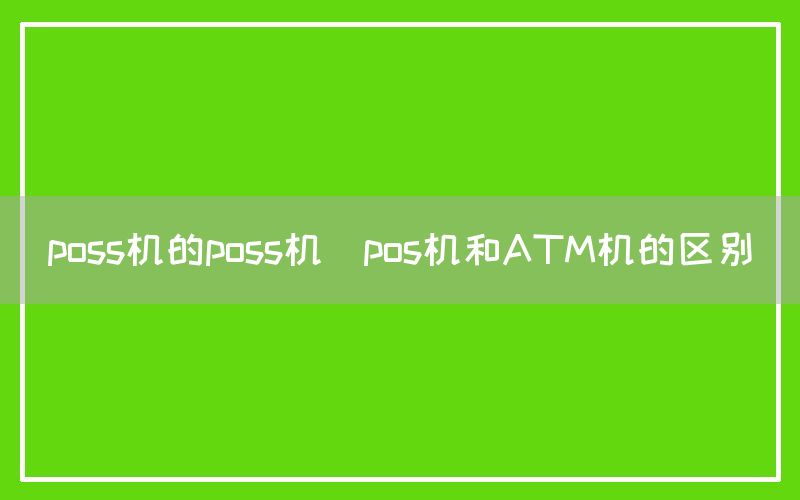 poss机的poss机(pos机和ATM机的区别)