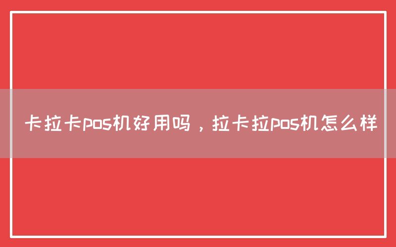 卡拉卡pos机好用吗，拉卡拉pos机怎么样