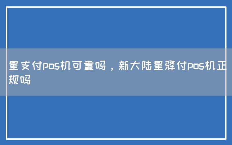 星支付pos机可靠吗，新大陆星驿付pos机正规吗