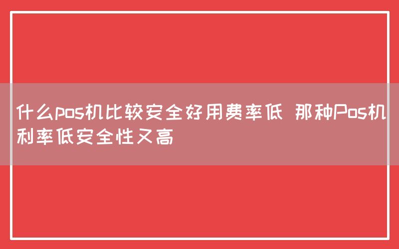 什么pos机比较安全好用费率低 那种Pos机利率低安全性又高(图1)