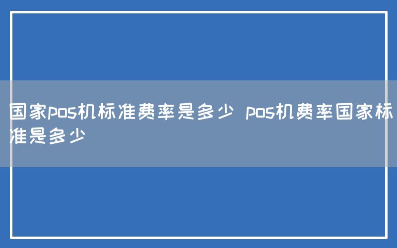 国家pos机标准费率是多少 pos机费率国家标准是多少