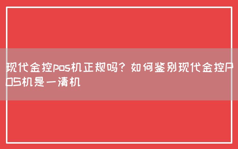 现代金控pos机正规吗？如何鉴别现代金控POS机是一清机