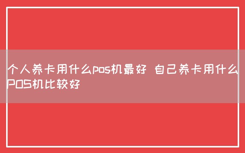 个人养卡用什么pos机最好 自己养卡用什么POS机比较好