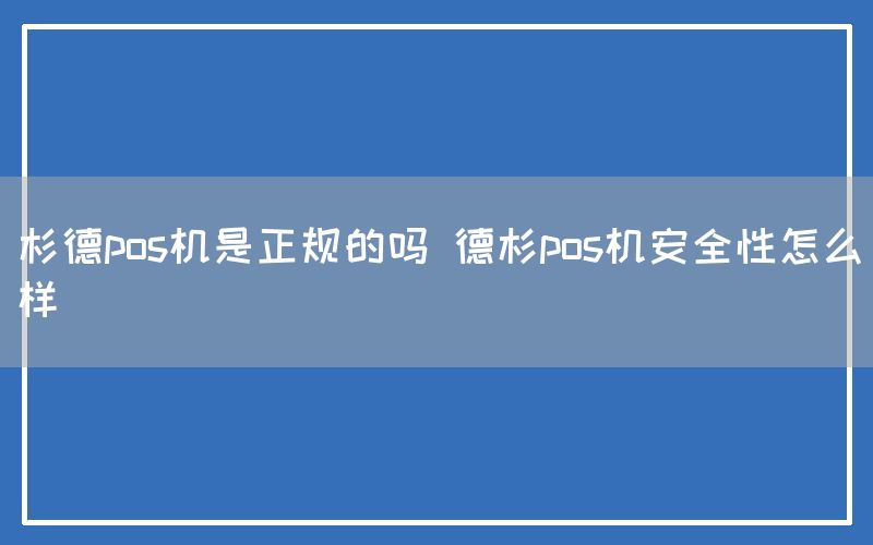 杉德pos机是正规的吗 德杉pos机安全性怎么样