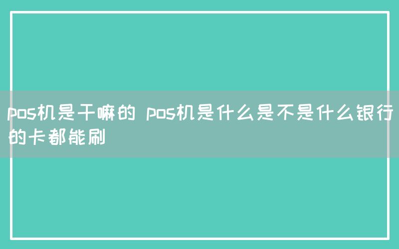 pos机是干嘛的 pos机是什么是不是什么银行的卡都能刷