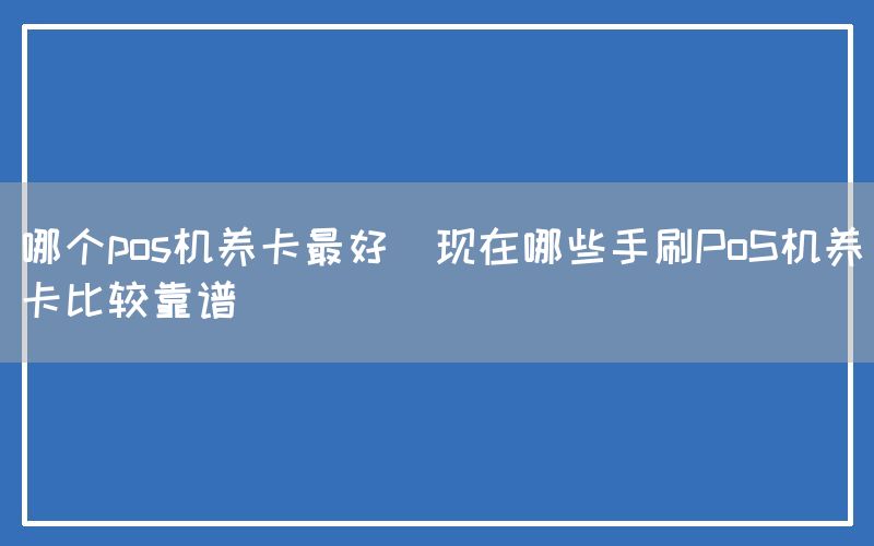 哪个pos机养卡最好(现在哪些手刷PoS机养卡比较靠谱)